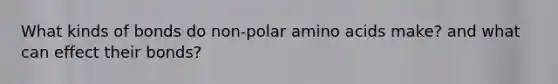 What kinds of bonds do non-polar amino acids make? and what can effect their bonds?