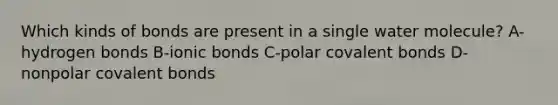 Which kinds of bonds are present in a single water molecule? A-hydrogen bonds B-<a href='https://www.questionai.com/knowledge/kvOuFG6fy1-ionic-bonds' class='anchor-knowledge'>ionic bonds</a> C-polar <a href='https://www.questionai.com/knowledge/kWply8IKUM-covalent-bonds' class='anchor-knowledge'><a href='https://www.questionai.com/knowledge/kYbHGrECeq-covalent-bond' class='anchor-knowledge'>covalent bond</a>s</a> D-nonpolar covalent bonds