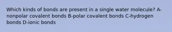 Which kinds of bonds are present in a single water molecule? A-nonpolar covalent bonds B-polar covalent bonds C-hydrogen bonds D-ionic bonds