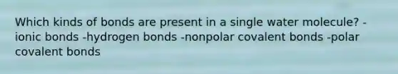 Which kinds of bonds are present in a single water molecule? -ionic bonds -hydrogen bonds -nonpolar covalent bonds -polar covalent bonds