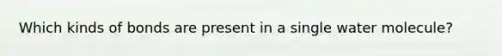 Which kinds of bonds are present in a single water molecule?