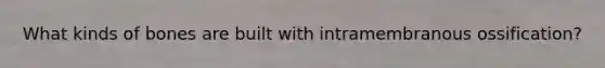 What kinds of bones are built with intramembranous ossification?