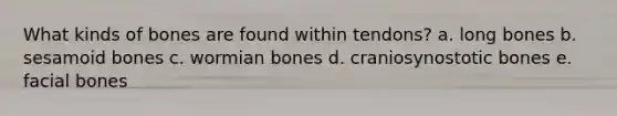 What kinds of bones are found within tendons? a. long bones b. sesamoid bones c. wormian bones d. craniosynostotic bones e. facial bones