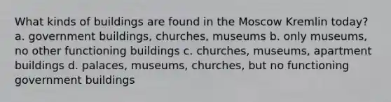 What kinds of buildings are found in the Moscow Kremlin today? a. government buildings, churches, museums b. only museums, no other functioning buildings c. churches, museums, apartment buildings d. palaces, museums, churches, but no functioning government buildings