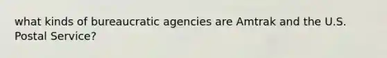 what kinds of bureaucratic agencies are Amtrak and the U.S. Postal Service?