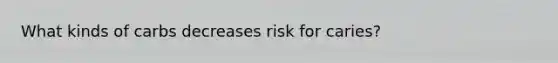 What kinds of carbs decreases risk for caries?