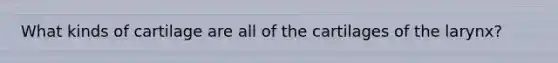 What kinds of cartilage are all of the cartilages of the larynx?