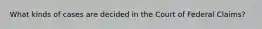 What kinds of cases are decided in the Court of Federal Claims?