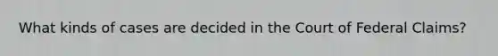 What kinds of cases are decided in the Court of Federal Claims?