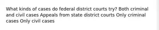 What kinds of cases do federal district courts try? Both criminal and civil cases Appeals from state district courts Only criminal cases Only civil cases