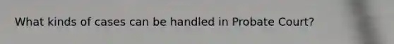 What kinds of cases can be handled in Probate Court?