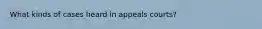 What kinds of cases heard in appeals courts?