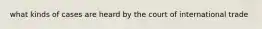 what kinds of cases are heard by the court of international trade