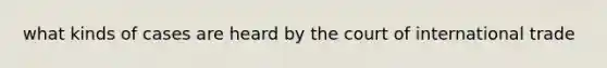 what kinds of cases are heard by the court of international trade