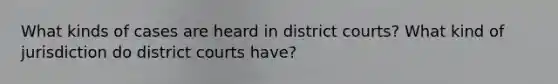 What kinds of cases are heard in district courts? What kind of jurisdiction do district courts have?