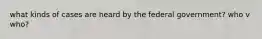 what kinds of cases are heard by the federal government? who v who?