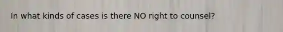 In what kinds of cases is there NO right to counsel?