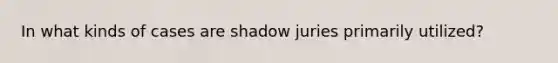 In what kinds of cases are shadow juries primarily utilized?