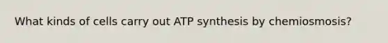 What kinds of cells carry out ATP synthesis by chemiosmosis?