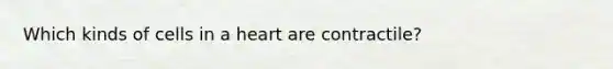 Which kinds of cells in a heart are contractile?