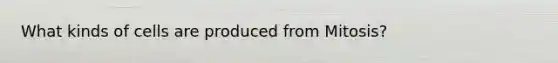 What kinds of cells are produced from Mitosis?