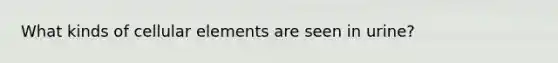 What kinds of cellular elements are seen in urine?