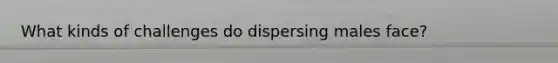 What kinds of challenges do dispersing males face?