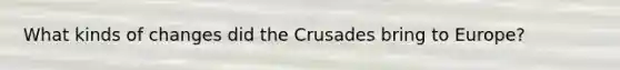 What kinds of changes did the Crusades bring to Europe?