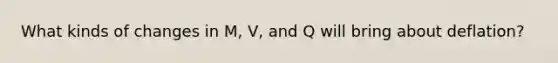 What kinds of changes in M, V, and Q will bring about deflation?