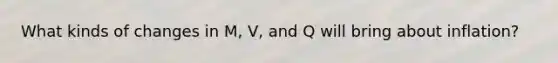 What kinds of changes in M, V, and Q will bring about inflation?