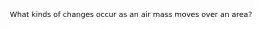 What kinds of changes occur as an air mass moves over an area?