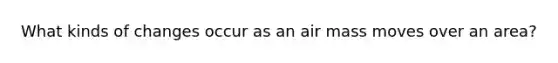 What kinds of changes occur as an air mass moves over an area?