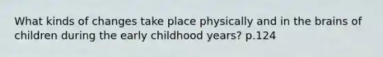 What kinds of changes take place physically and in the brains of children during the early childhood years? p.124