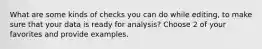 What are some kinds of checks you can do while editing, to make sure that your data is ready for analysis? Choose 2 of your favorites and provide examples.