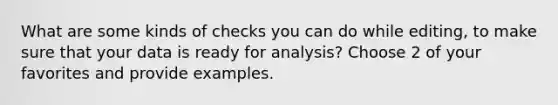 What are some kinds of checks you can do while editing, to make sure that your data is ready for analysis? Choose 2 of your favorites and provide examples.