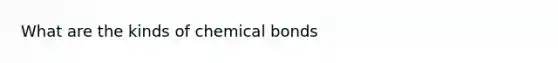 What are the kinds of chemical bonds