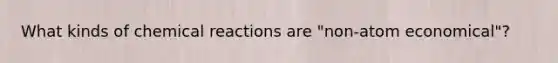 What kinds of chemical reactions are "non-atom economical"?