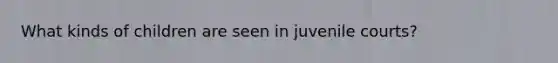 What kinds of children are seen in juvenile courts?