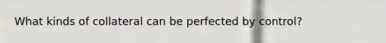 What kinds of collateral can be perfected by control?