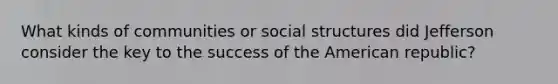 What kinds of communities or social structures did Jefferson consider the key to the success of the American republic?