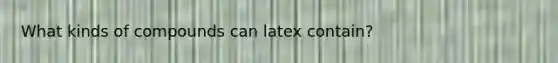 What kinds of compounds can latex contain?