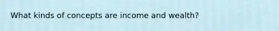 What kinds of concepts are income and wealth?