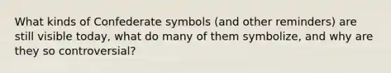 What kinds of Confederate symbols (and other reminders) are still visible today, what do many of them symbolize, and why are they so controversial?