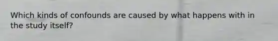 Which kinds of confounds are caused by what happens with in the study itself?