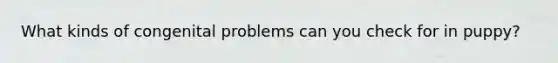 What kinds of congenital problems can you check for in puppy?