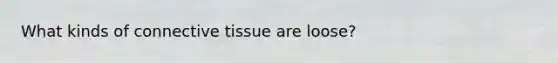 What kinds of connective tissue are loose?