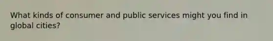 What kinds of consumer and public services might you find in global cities?