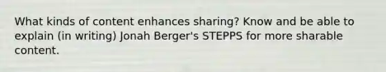 What kinds of content enhances sharing? Know and be able to explain (in writing) Jonah Berger's STEPPS for more sharable content.