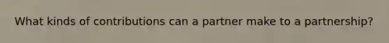 What kinds of contributions can a partner make to a partnership?