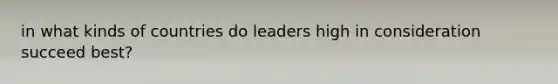 in what kinds of countries do leaders high in consideration succeed best?